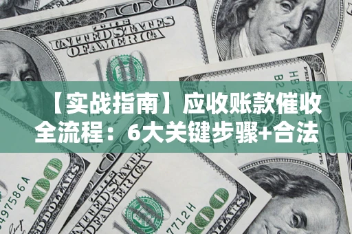 济南【实战指南】应收账款催收全流程：6大关键步骤+合法回款技巧