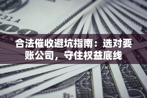济南合法催收避坑指南：选对要账公司，守住权益底线