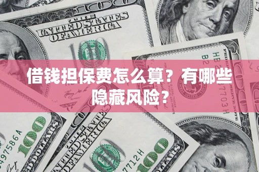 济南借钱担保费怎么算？有哪些隐藏风险？