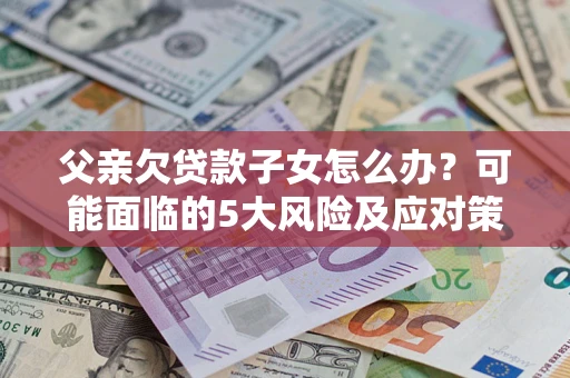 济南父亲欠贷款子女怎么办?可能面临的5大风险及应对策略 济南父亲欠贷款子女怎么办?可能面临的5大风险及应对策略