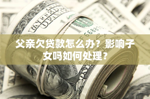 济南父亲欠贷款怎么办？影响子女吗如何处理？