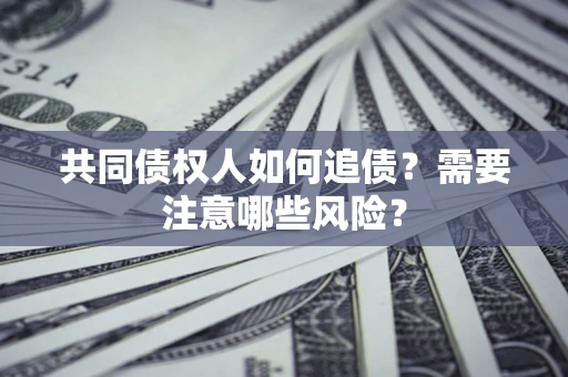 济南共同债权人如何追债？需要注意哪些风险？