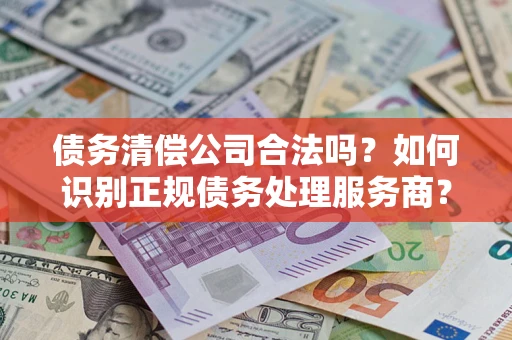 济南债务清偿公司合法吗？如何识别正规债务处理服务商？