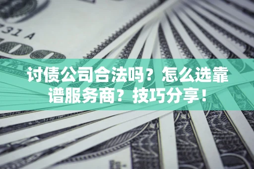 济南讨债公司合法吗？怎么选靠谱服务商？技巧分享！