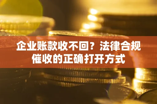 济南企业账款收不回？法律合规催收的正确打开方式