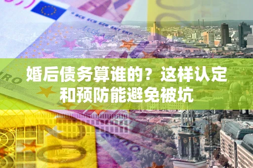 济南婚后债务算谁的？这样认定和预防能避免被坑