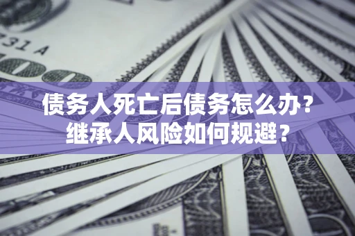济南债务人死亡后债务怎么办？继承人风险如何规避？