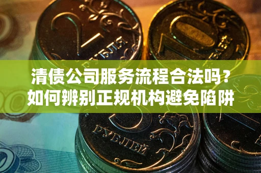 济南清债公司服务流程合法吗？如何辨别正规机构避免陷阱？