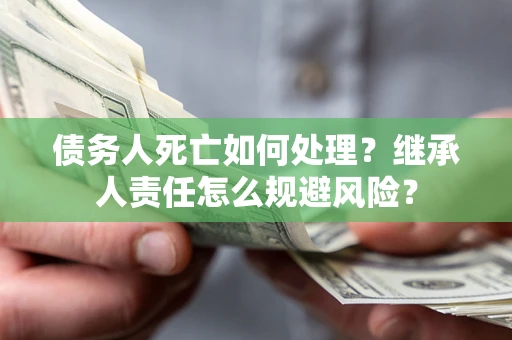 济南债务人死亡如何处理?继承人责任怎么规避风险? 济南债务人死亡如何处理?继承人责任怎么规避风险?