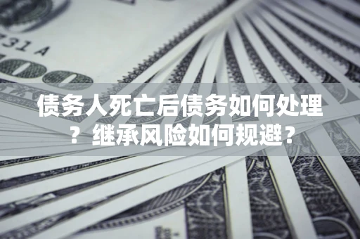 济南债务人死亡后债务如何处理？继承风险如何规避？
