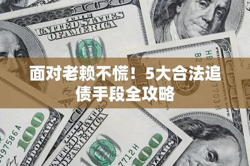 济南面对老赖不慌！5大合法追债手段全攻略