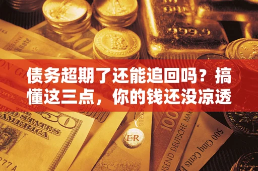 济南债务超期了还能追回吗？搞懂这三点，你的钱还没凉透