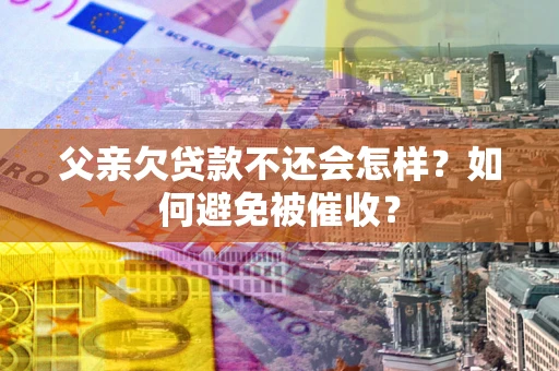 济南父亲欠贷款不还会怎样？如何避免被催收？