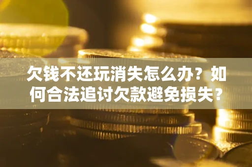 济南欠钱不还玩消失怎么办？如何合法追讨欠款避免损失？