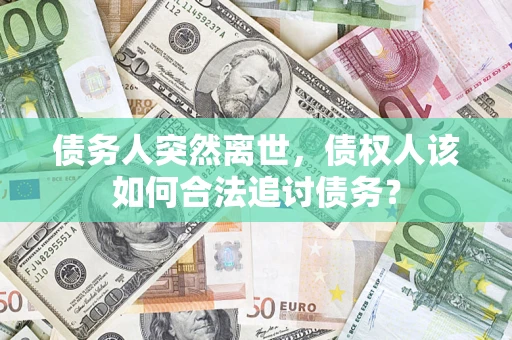 济南债务人突然离世，债权人该如何合法追讨债务？