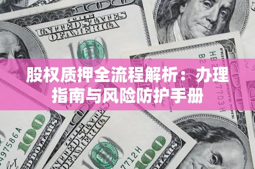济南股权质押全流程解析：办理指南与风险防护手册