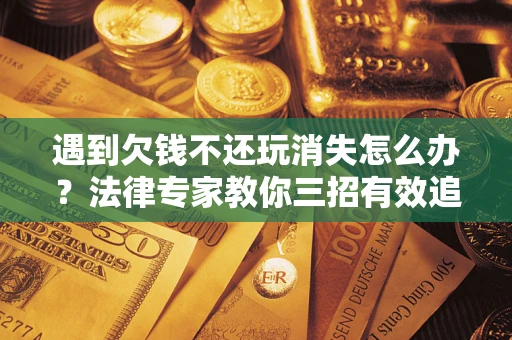 济南遇到欠钱不还玩消失怎么办？法律专家教你三招有效追债！