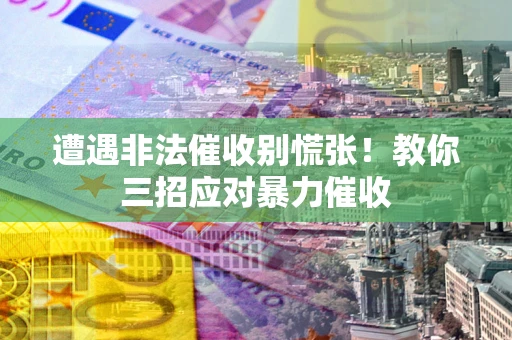 济南遭遇非法催收别慌张！教你三招应对暴力催收