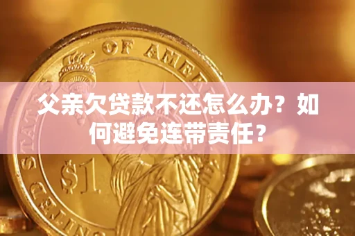 济南父亲欠贷款不还怎么办？如何避免连带责任？