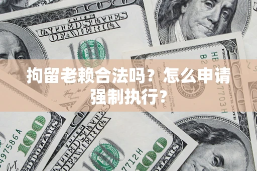 济南拘留老赖合法吗？怎么申请强制执行？