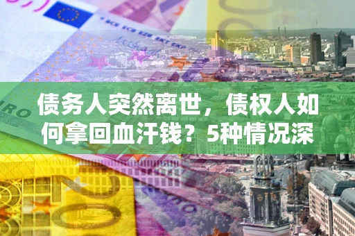 济南债务人突然离世，债权人如何拿回血汗钱？5种情况深度解析
