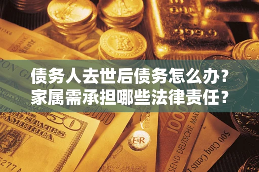 济南债务人去世后债务怎么办？家属需承担哪些法律责任？