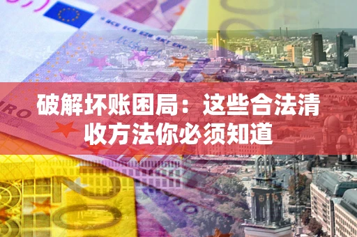 济南破解坏账困局：这些合法清收方法你必须知道