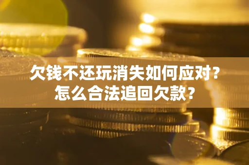 济南欠钱不还玩消失如何应对？怎么合法追回欠款？