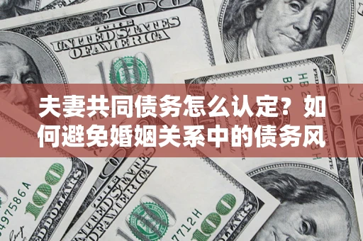 济南夫妻共同债务怎么认定？如何避免婚姻关系中的债务风险？