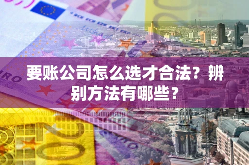 济南要账公司怎么选才合法？辨别方法有哪些？