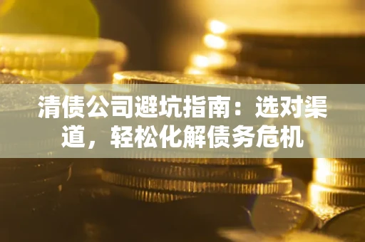 济南清债公司避坑指南：选对渠道，轻松化解债务危机