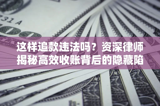 济南这样追款违法吗？资深律师揭秘高效收账背后的隐藏陷阱