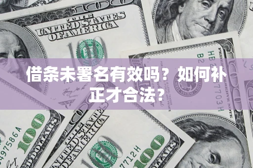 济南借条未署名有效吗？如何补正才合法？