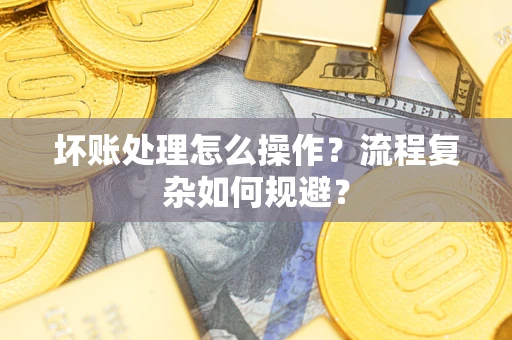 济南坏账处理怎么操作？流程复杂如何规避？