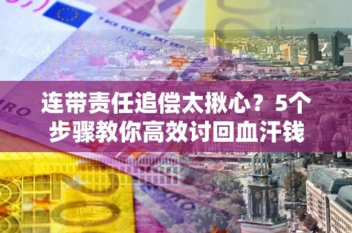 济南连带责任追偿太揪心？5个步骤教你高效讨回血汗钱