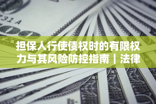 济南担保人行使债权时的有限权力与其风险防控指南｜法律实务解析