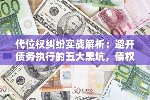 济南代位权纠纷实战解析：避开债务执行的五大黑坑，债权人必看指南