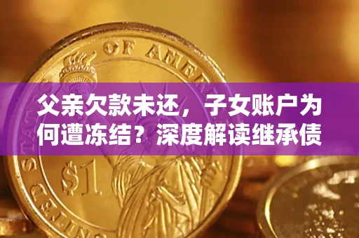 济南父亲欠款未还，子女账户为何遭冻结？深度解读继承债务迷局