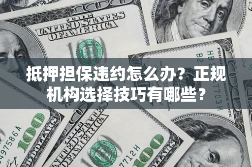 济南抵押担保违约怎么办？正规机构选择技巧有哪些？
