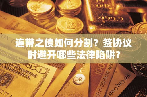 济南连带之债如何分割？签协议时避开哪些法律陷阱？