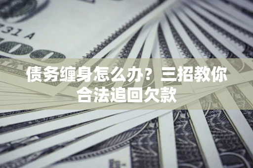 济南债务缠身怎么办？三招教你合法追回欠款