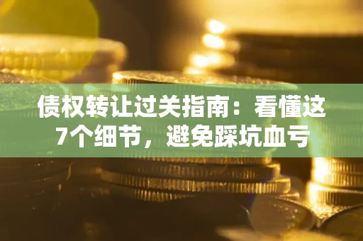 济南债权转让过关指南：看懂这7个细节，避免踩坑血亏