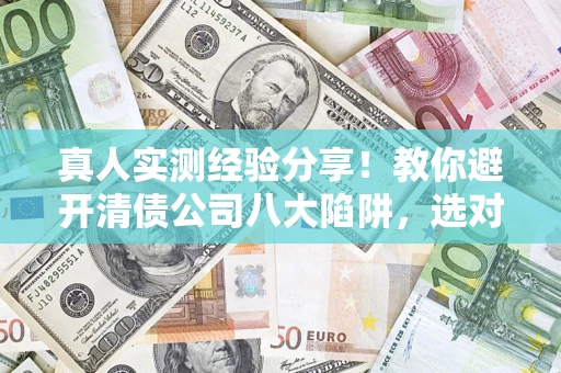 济南真人实测经验分享！教你避开清债公司八大陷阱，选对机构少走十年弯路