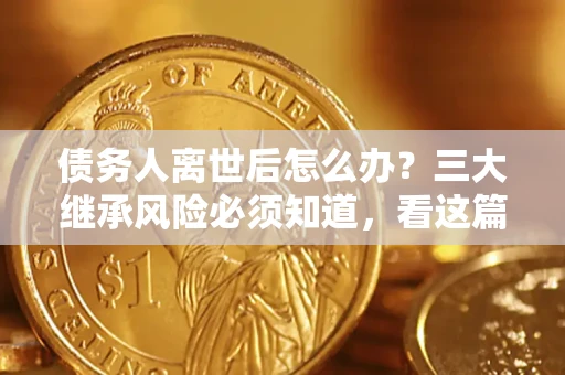 济南债务人离世后怎么办？三大继承风险必须知道，看这篇就够了