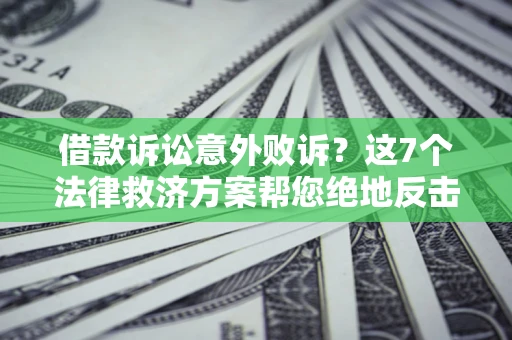 济南借款诉讼意外败诉？这7个法律救济方案帮您绝地反击！