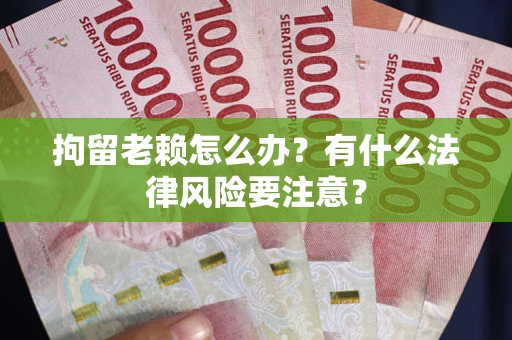 济南拘留老赖怎么办？有什么法律风险要注意？