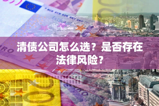 济南清债公司怎么选？是否存在法律风险？