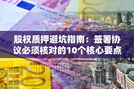 济南股权质押避坑指南:签署协议必须核对的10个核心要点 济南股权质押避坑指南:签署协议必须核对的10个核心要点