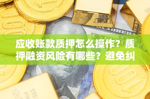 济南应收账款质押怎么操作？质押融资风险有哪些？避免纠纷高效融资技巧
