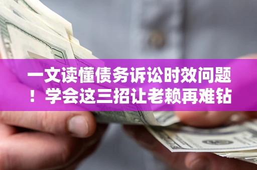 济南一文读懂债务诉讼时效问题！学会这三招让老赖再难钻空子